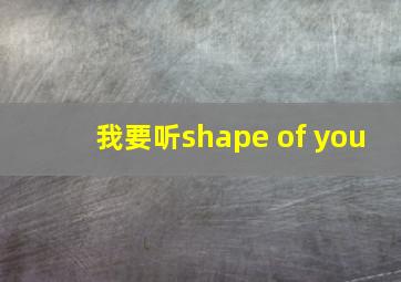 我要听shape of you